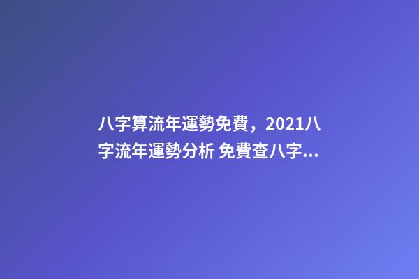八字算流年運勢免費，2021八字流年運勢分析 免費查八字運程，免費算八字看一生命運